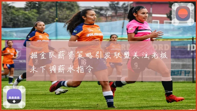 掘金队薪资策略引发联盟关注老板未下调薪水指令