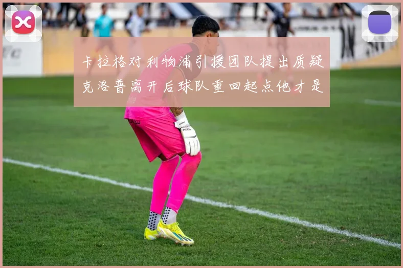卡拉格对利物浦引援团队提出质疑克洛普离开后球队重回起点他才是真正的明星