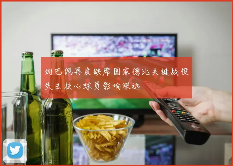姆巴佩再度缺席国家德比关键战役失去核心球员影响深远