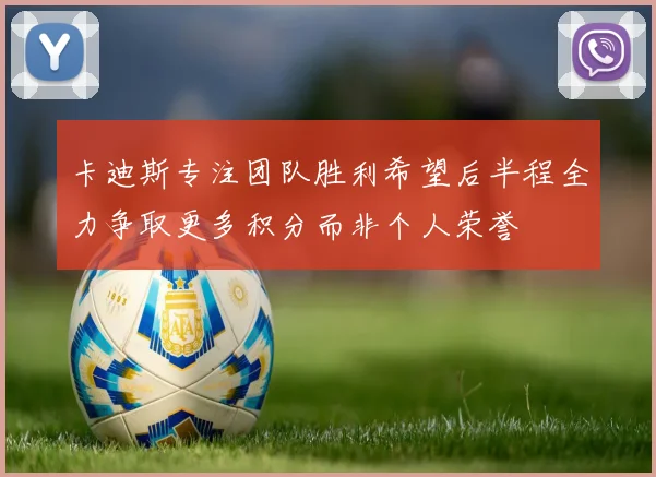 卡迪斯专注团队胜利希望后半程全力争取更多积分而非个人荣誉