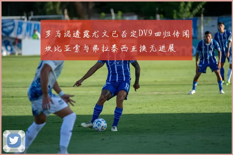 罗马诺透露尤文已否定DV9回归传闻坎比亚索与弗拉泰西互换无进展