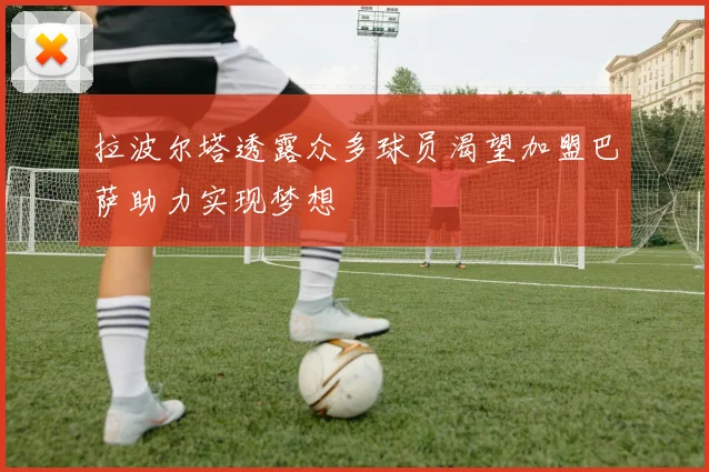 拉波尔塔透露众多球员渴望加盟巴萨助力实现梦想