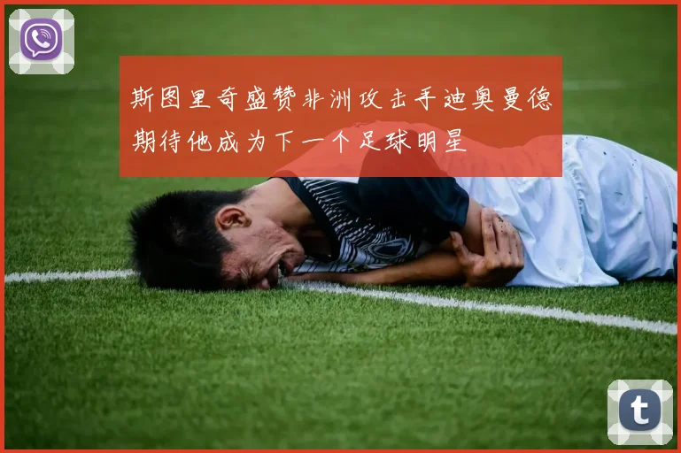 斯图里奇盛赞非洲攻击手迪奥曼德期待他成为下一个足球明星