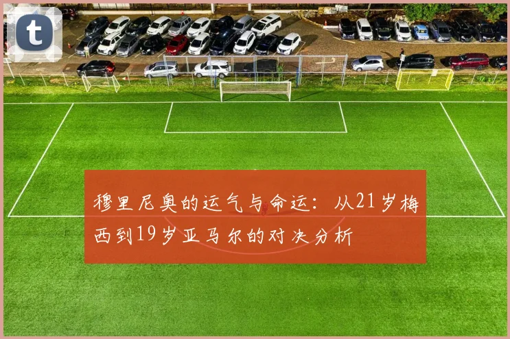 穆里尼奥的运气与命运：从21岁梅西到19岁亚马尔的对决分析