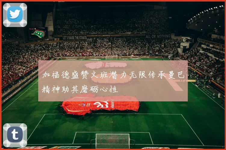 加福德盛赞文班潜力无限传承曼巴精神助其磨砺心性