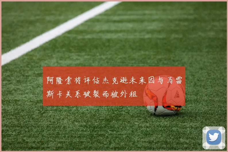 阿隆索将评估杰克逊未来因与马雷斯卡关系破裂而被外租