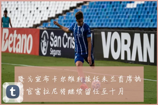 隆戈宣布卡尔维利接任米兰首席执行官富拉尼将继续留任至十月