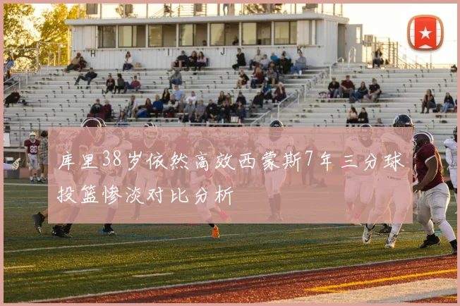 库里38岁依然高效西蒙斯7年三分球投篮惨淡对比分析