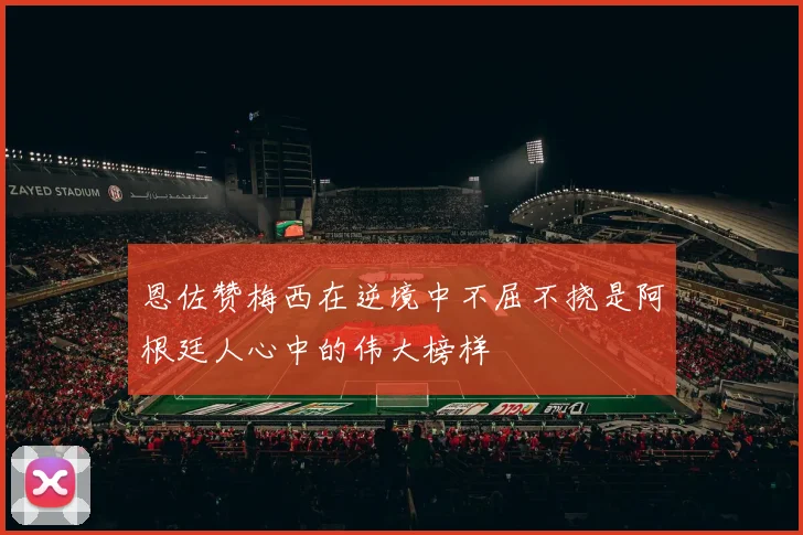 恩佐赞梅西在逆境中不屈不挠是阿根廷人心中的伟大榜样
