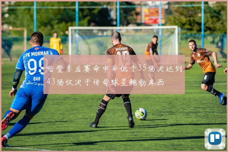 哈登季后赛命中率低于35场次达到43场仅次于传奇球星鲍勃库西