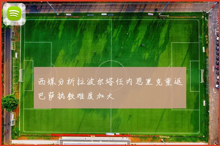 西媒分析拉波尔塔任内恩里克重返巴萨执教难度加大