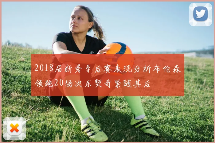 2018届新秀季后赛表现分析布伦森领跑20场次东契奇紧随其后