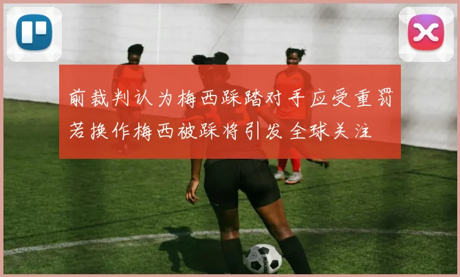 前裁判认为梅西踩踏对手应受重罚若换作梅西被踩将引发全球关注