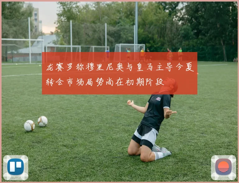 龙赛罗称穆里尼奥与皇马主导今夏转会市场局势尚在初期阶段