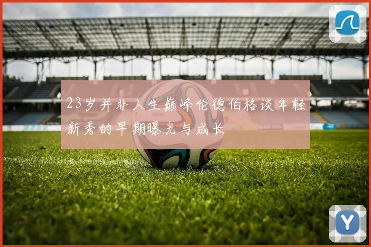 23岁并非人生巅峰伦德伯格谈年轻新秀的早期曝光与成长