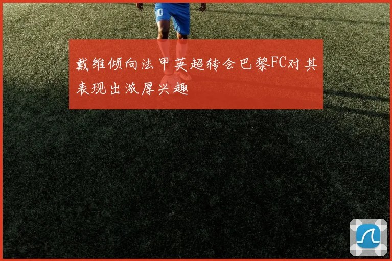 戴维倾向法甲英超转会巴黎FC对其表现出浓厚兴趣