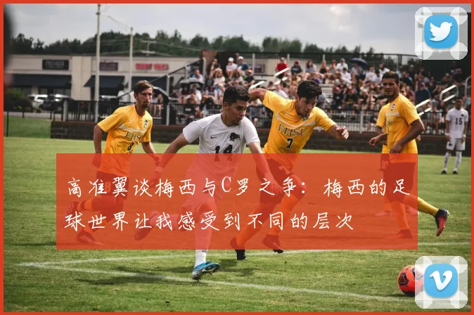高准翼谈梅西与C罗之争：梅西的足球世界让我感受到不同的层次