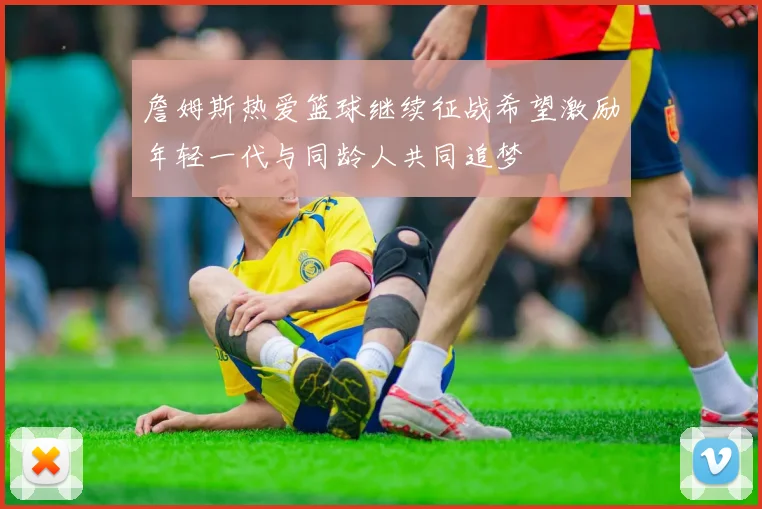 詹姆斯热爱篮球继续征战希望激励年轻一代与同龄人共同追梦