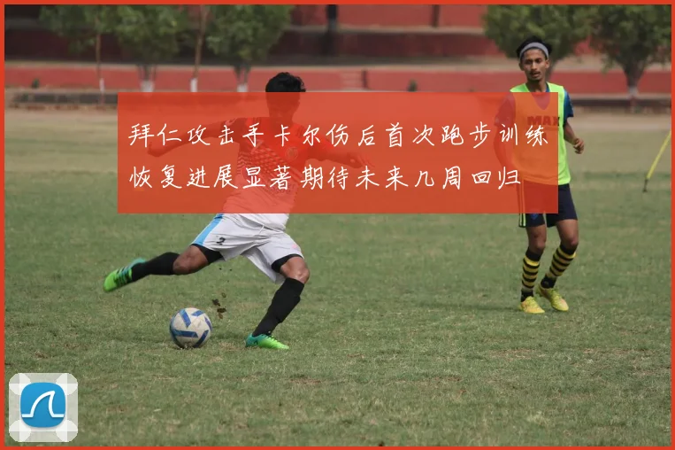 拜仁攻击手卡尔伤后首次跑步训练恢复进展显著期待未来几周回归