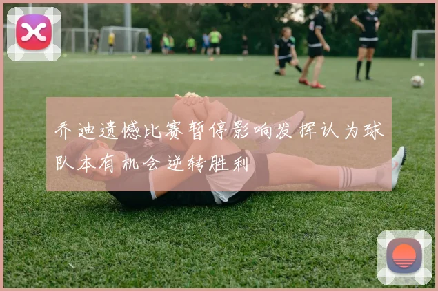 乔迪遗憾比赛暂停影响发挥认为球队本有机会逆转胜利