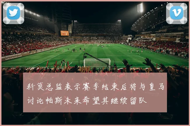 科莫总监表示赛季结束后将与皇马讨论帕斯未来希望其继续留队