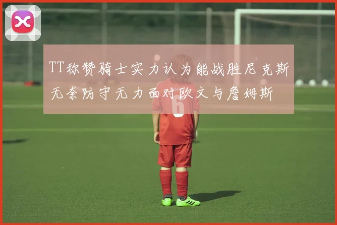TT称赞骑士实力认为能战胜尼克斯无奈防守无力面对欧文与詹姆斯