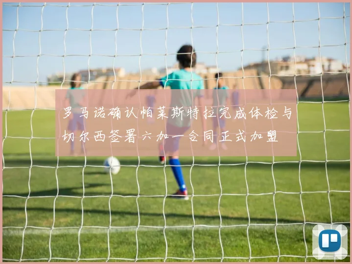 罗马诺确认帕莱斯特拉完成体检与切尔西签署六加一合同正式加盟