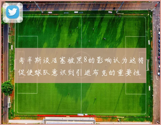 考辛斯谈活塞被黑8的影响认为这将促使球队意识到引进布克的重要性