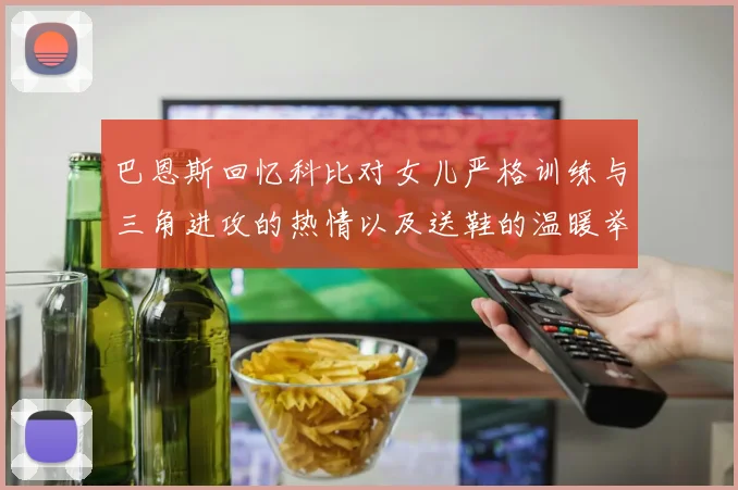 巴恩斯回忆科比对女儿严格训练与三角进攻的热情以及送鞋的温暖举动